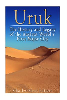 Uruk: The History and Legacy of the Ancient World's First Major City - Charles River Editors