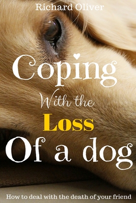 Coping With The Loss Of A Dog: How To Deal With The Death Of Your Friend - Richard Oliver