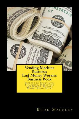 Vending Machine Business: End Money Worries Business Book: Secrets to Startintg, Financing, Marketing and Making Massive Money Right Now! - Brian Mahoney