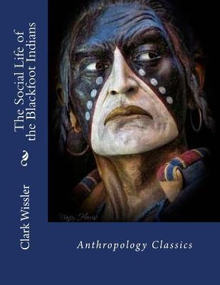 The Social Life of the Blackfoot Indians: Anthropology Classics - Clark Wissler