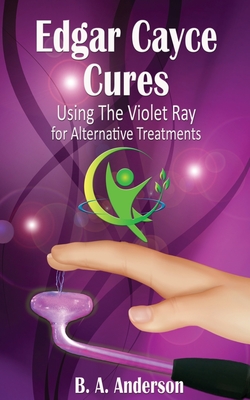 Edgar Cayce Cures - Using The Violet Ray for Alternative Treatments - B. A. Anderson