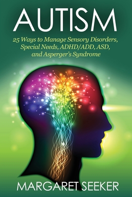 Autism: 25 Ways to Manage Sensory Disorders, Special Needs, ADHD/ADD, ASD, and Asperger's Syndrome - Margaret Seeker