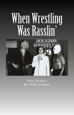 When Wrestling Was Rasslin': The Wild and Exciting Inside Story of the Legendary Houston Wrestling Promotion - Peter Birkholz
