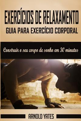 Calistenia: Guia para exercício corporal completo, construir o seu corpo de sonho em 30 minutos: Exercício corporal, treino de rua - Arnold Yates