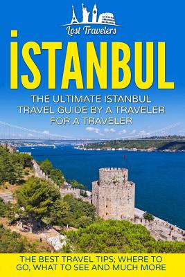 Istanbul: The Ultimate Istanbul Travel Guide By A Traveler For A Traveler: The Best Travel Tips; Where To Go, What To See And Mu - Lost Travelers