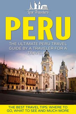 Peru: The Ultimate Peru Travel Guide By A Traveler For A Traveler: The Best Travel Tips; Where To Go, What To See And Much M - Lost Travelers