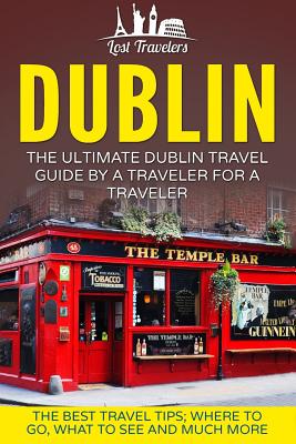 Dublin: The Ultimate Dublin Travel Guide By A Traveler For A Traveler: The Best Travel Tips; Where To Go, What To See And Much - Lost Travelers