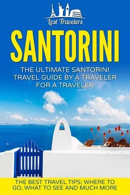 Santorini: The Ultimate Santorini Travel Guide By A Traveler For A Traveler: The Best Travel Tips; Where To Go, What To See And M - Lost Travelers