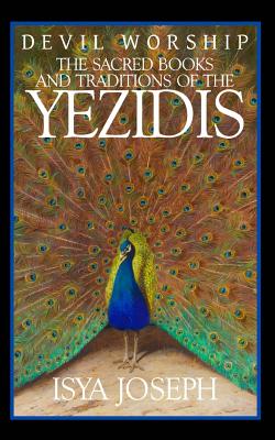 Devil Worship: The Sacred Books and Traditions of the Yezidis - Isya Joseph