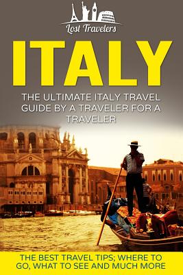 Italy: The Ultimate Italy Travel Guide By A Traveler For A Traveler: The Best Travel Tips; Where To Go, What To See And Much - Lost Travelers