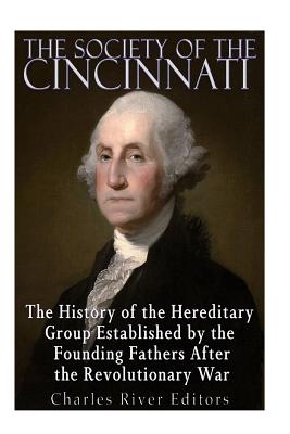 The Society of the Cincinnati: The History of the Hereditary Group Established by the Founding Fathers After the Revolutionary War - Charles River Editors