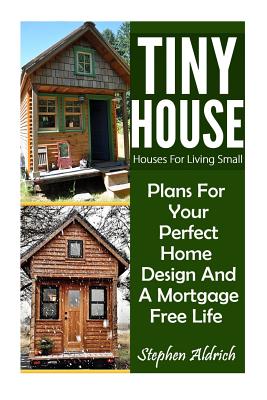 Tiny House: Houses For Living Small: Plans For Your Perfect Home Design And A Mortgage Free Life (Tiny Homes, Tiny House Plans, Su - Stephen Aldrich