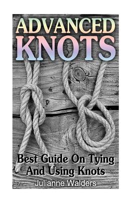 Advanced Knots: Best Guide On Tying And Using Knots: (Paracord Knots, Knots, Rope Knots) - Julianne Walders