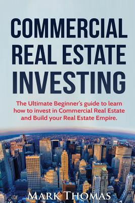Commercial Real Estate Investing: The Ultimate Beginner's guide to learn how to invest in Commercial Real Estate and Build your Real Estate Empire. (B - Mark Thomas