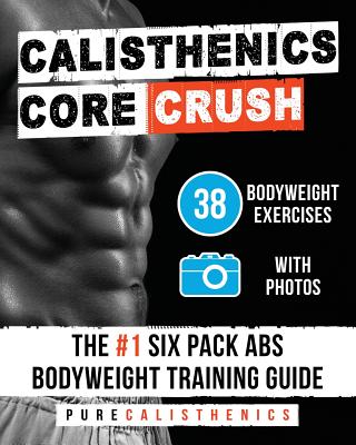 Calisthenics: Core CRUSH: 38 Bodyweight Exercises The #1 Six Pack Abs Bodyweight Training Guide - Pure Calisthenics