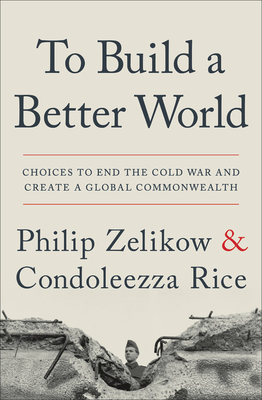 To Build a Better World: Choices to End the Cold War and Create a Global Commonwealth - Philip Zelikow