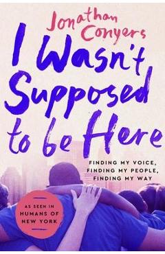 Coperta cărții 'I Wasn't Supposed to Be Here: Finding My Voice, Finding My People, Finding My Way - Jonathan Conyers'