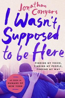 I Wasn't Supposed to Be Here: Finding My Voice, Finding My People, Finding My Way - Jonathan Conyers