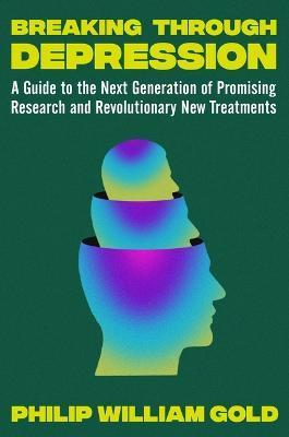 Breaking Through Depression: A Guide to the Next Generation of Promising Research and Revolutionary New Treatments - Philip William Gold