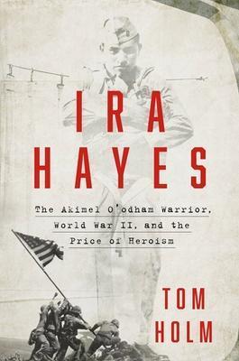 IRA Hayes: The Akimel O'Odham Warrior, World War II, and the Price of Heroism - Tom Holm