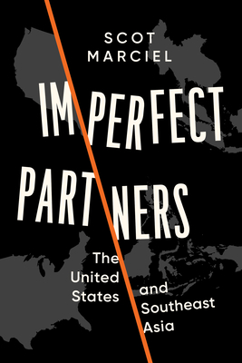 Imperfect Partners: The United States and Southeast Asia - Scot Marciel