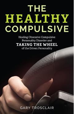 The Healthy Compulsive: Healing Obsessive Compulsive Personality Disorder and Taking the Wheel of the Driven Personality - Gary Trosclair
