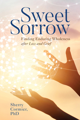 Sweet Sorrow: Finding Enduring Wholeness After Loss and Grief - Sherry Cormier