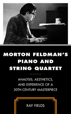Morton Feldman's Piano and String Quartet: Analysis, Aesthetics, and Experience of a 20th-Century Masterpiece - Ray Fields