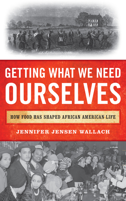Getting What We Need Ourselves: How Food Has Shaped African American Life - Jennifer Jensen Wallach