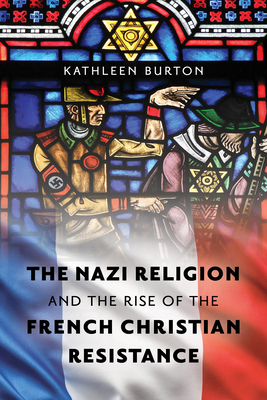 The Nazi Religion and the Rise of the French Christian Resistance - Kathleen Burton