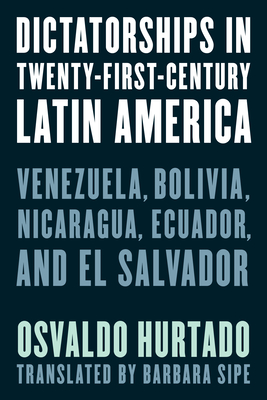 Dictatorships in Twenty-First-Century Latin America: Venezuela, Bolivia, Nicaragua, Ecuador, and El Salvador - Osvaldo Hurtado