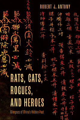 Rats, Cats, Rogues, and Heroes: Glimpses of China's Hidden Past - Robert J. Antony