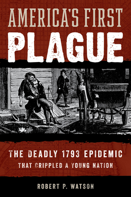 America's First Plague: The Deadly 1793 Epidemic That Crippled a Young Nation - Robert P. Watson
