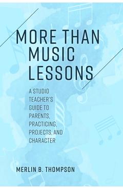 Coperta cărții 'More than Music Lessons: A Studio Teacher's Guide to Parents, Practicing, Projects, and Character - Merlin B. Thompson'