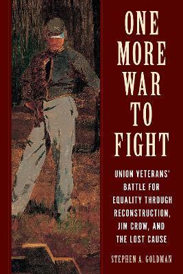 One More War to Fight: Union Veterans' Battle for Equality Through Reconstruction, Jim Crow, and the Lost Cause - Stephen A. Goldman