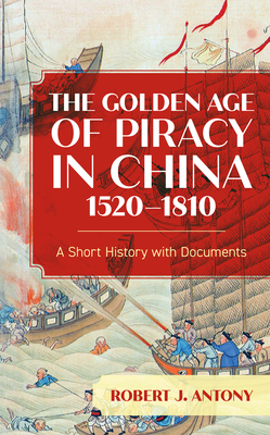 The Golden Age of Piracy in China, 1520-1810: A Short History with Documents - Robert J. Antony