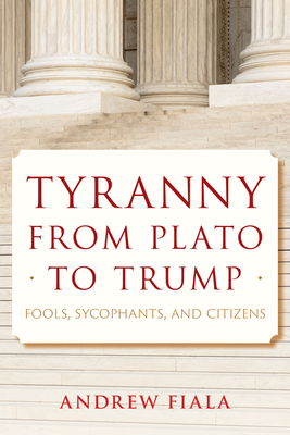 Tyranny from Plato to Trump: Fools, Sycophants, and Citizens - Andrew Fiala