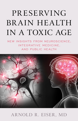 Preserving Brain Health in a Toxic Age: New Insights from Neuroscience, Integrative Medicine, and Public Health - Arnold R. Eiser