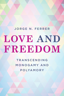 Love and Freedom: Transcending Monogamy and Polyamory - Jorge N. Ferrer