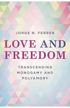 Coperta cărții 'Love and Freedom: Transcending Monogamy and Polyamory - Jorge N. Ferrer'