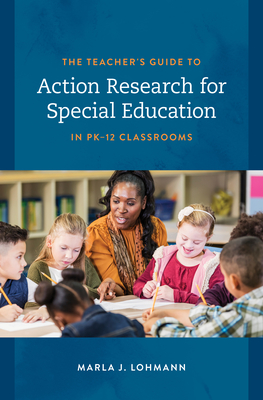 The Teacher's Guide to Action Research for Special Education in PK-12 Classrooms - Marla J. Lohmann
