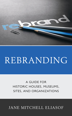 Rebranding: A Guide for Historic Houses, Museums, Sites, and Organizations - Jane Mitchell Eliasof