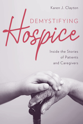 Demystifying Hospice: Inside the Stories of Patients and Caregivers - Karen J. Clayton