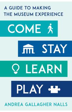 Coperta cărții 'Come, Stay, Learn, Play: A Guide to Making the Museum Experience - Andrea Gallagher Nalls'