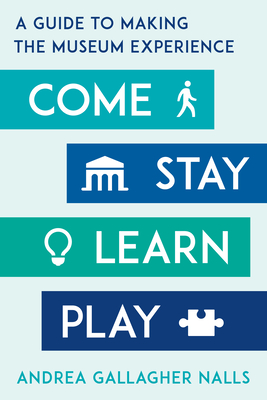 Coperta cărții 'Come, Stay, Learn, Play: A Guide to Making the Museum Experience - Andrea Gallagher Nalls'