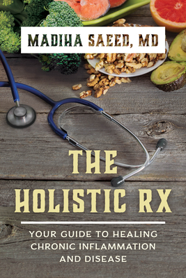 The Holistic Rx: Your Guide to Healing Chronic Inflammation and Disease - Madiha M. Saeed
