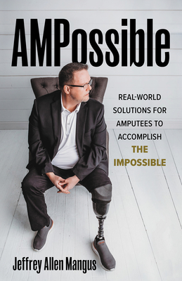 Ampossible: Real-World Solutions for Amputees to Accomplish the Impossible - Jeffrey Allen Mangus
