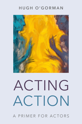 Acting Action: A Primer for Actors - Hugh O'gorman