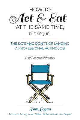 How to Act & Eat at the Same Time, the Sequel: The Do's and Don'ts of Landing a Professional Acting Job - Tom Logan