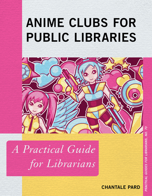 Anime Clubs for Public Libraries: A Practical Guide for Librarians - Chantale Pard